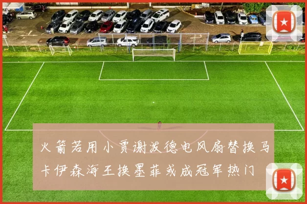 火箭若用小贾谢泼德电风扇替换马卡伊森海王换墨菲或成冠军热门